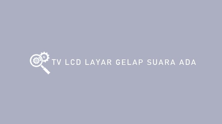 Penyebab dan Cara Mengatasi TV LCD Layar Gelap Suara Ada