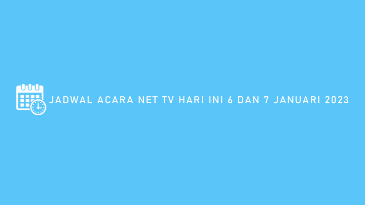 JADWAL ACARA NET TV HARI INI 6 DAN 7 JANUARI 2023